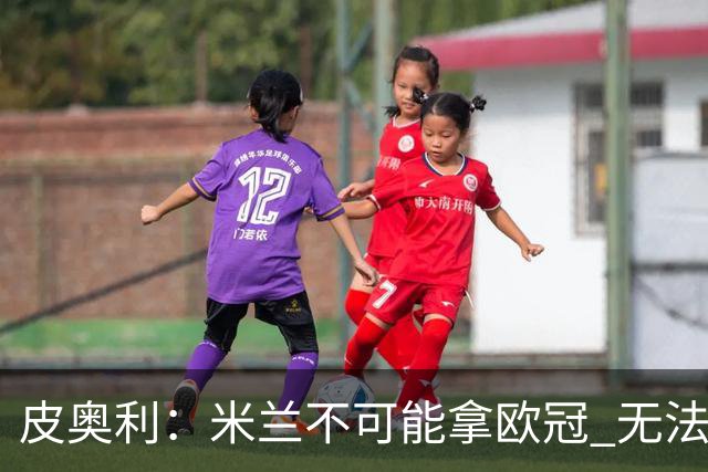 皮奥利：米兰不可能拿欧冠 无法与利物浦曼城竞争